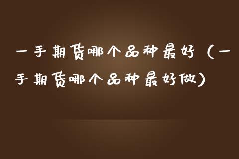 一手期货哪个品种最好（一手期货哪个品种最好做）