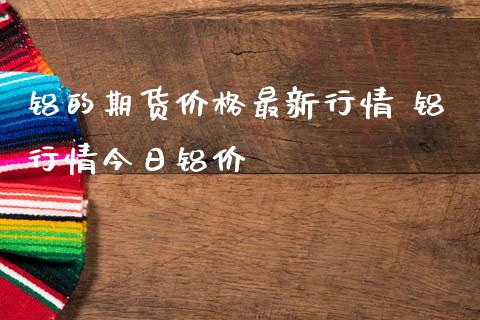 铝的期货价格最新行情 铝行情今日铝价