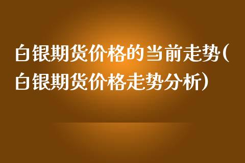 白银期货价格的当前走势(白银期货价格走势分析)