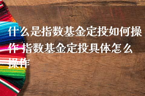 什么是指数基金定投如何操作 指数基金定投具体怎么操作