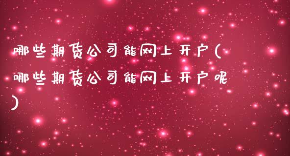 哪些期货公司能网上开户(哪些期货公司能网上开户呢)