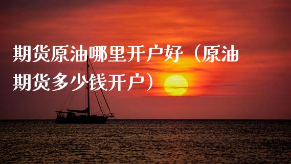 期货原油哪里开户好（原油期货多少钱开户）