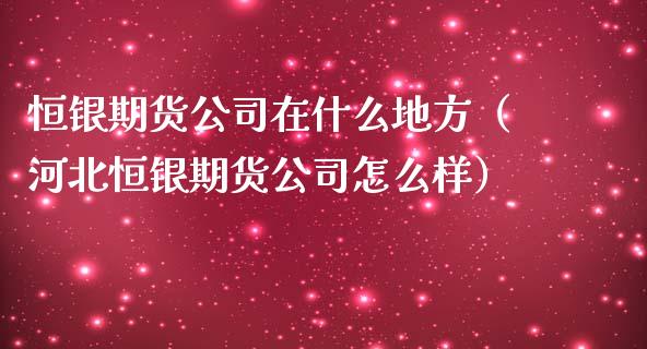 恒银期货公司在什么地方（河北恒银期货公司怎么样）