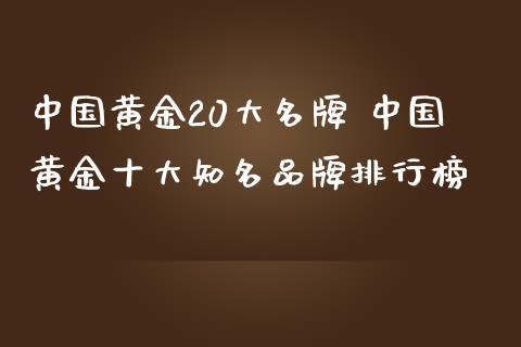中国黄金20大名牌 中国黄金十大知名品牌排行榜