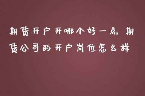 期货开户开哪个好一点 期货公司的开户岗位怎么样