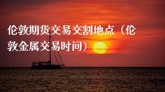 伦敦期货交易交割地点（伦敦金属交易时间）