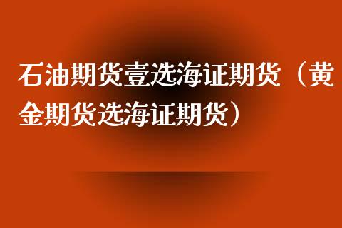 石油期货壹选海证期货（黄金期货选海证期货）