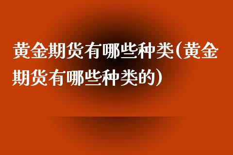 黄金期货有哪些种类(黄金期货有哪些种类的)
