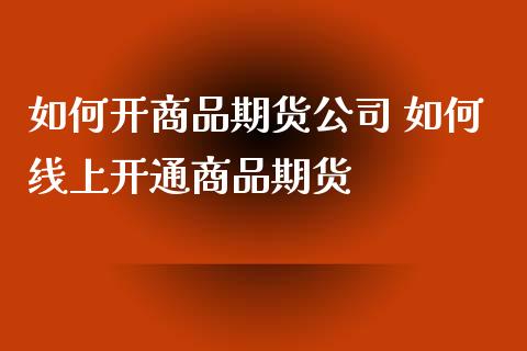 如何开商品期货公司 如何线上开通商品期货