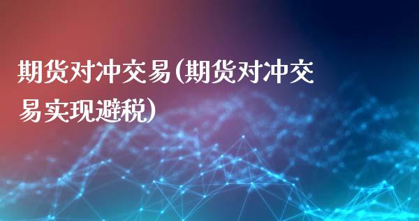 期货对冲交易(期货对冲交易实现避税)