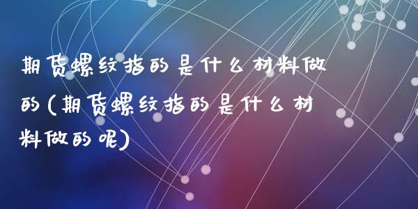 期货螺纹指的是什么材料做的(期货螺纹指的是什么材料做的呢)