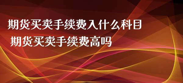 期货买卖手续费入什么科目 期货买卖手续费高吗