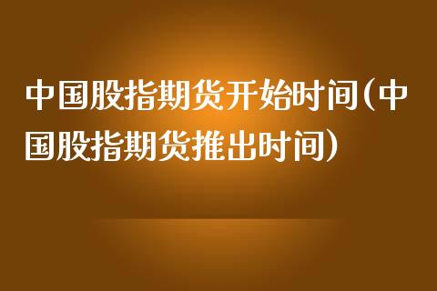 中国股指期货开始时间(中国股指期货推出时间)