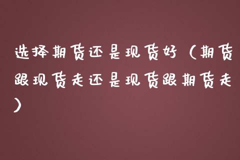 选择期货还是现货好（期货跟现货走还是现货跟期货走）