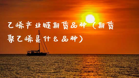 乙烯产业链期货品种（期货聚乙烯是什么品种）