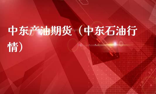 中东产油期货（中东石情）