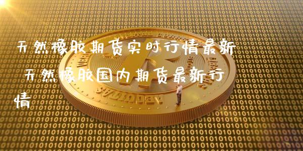 天然橡胶期货实时行情最新 天然橡胶国内期货最新行情