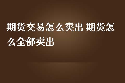 期货交易怎么卖出 期货怎么全部卖出