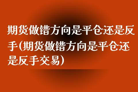 期货做错方向是平仓还是反手(期货做错方向是平仓还是反手交易)