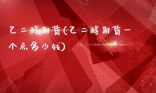 乙二醇期货(乙二醇期货一个点多少钱)