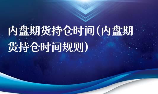 内盘期货持仓时间(内盘期货持仓时间规则)