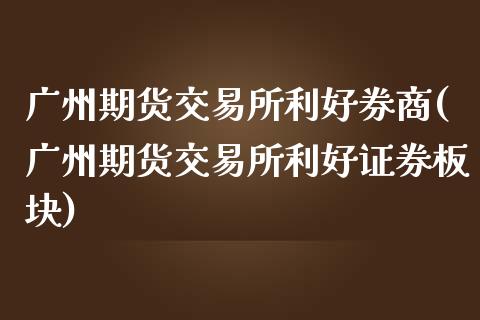 广州期货交易所利好券商(广州期货交易所利好证券板块)