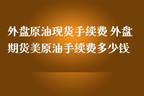 外盘原油现货手续费 外盘期货美原油手续费多少钱_理财百科_第1张_宇龙理财网 外盘原油现货手续费 外盘期货美原油手续费多少钱_https://www.dglong8.com_理财百科_第1张