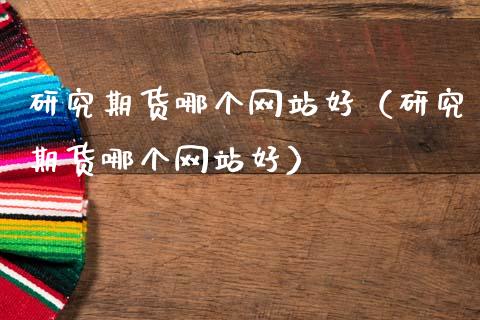研究期货哪个网站好（研究期货哪个网站好）