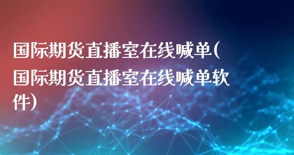国际期货直播室在线喊单(国际期货直播室在线喊单软件)