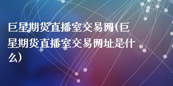 巨星期货直播室交易网(巨星期货直播室交易网址是什么)