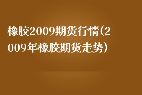橡胶2009期货行情(2009年橡胶期货走势)