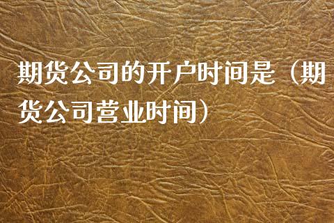 期货公司的开户时间是（期货公司营业时间）