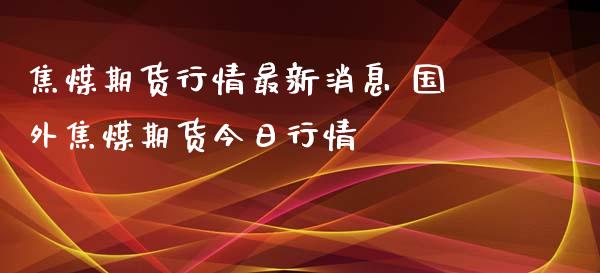 焦煤期货行情最新消息 国外焦煤期货今日行情