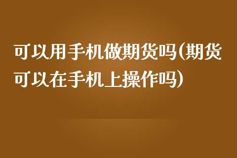 可以用手机做期货吗(期货可以在手机上操作吗)