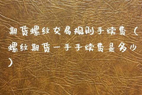 期货螺纹交易规则手续费（螺纹期货一手手续费是多少）