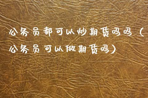 都可以炒期货吗吗（可以做期货吗）