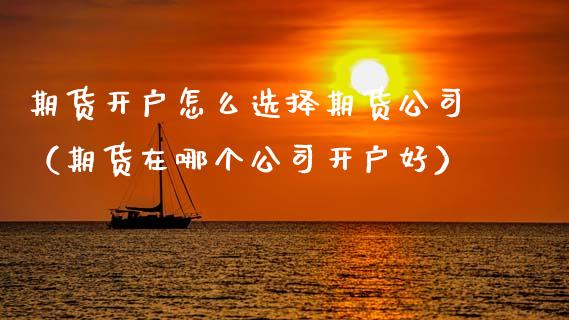 期货开户怎么选择期货公司（期货在哪个公司开户好）