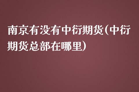 南京有没有中衍期货(中衍期货总部在哪里)
