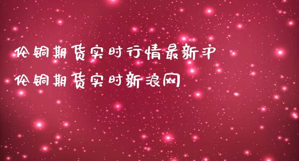 伦铜期货实时行情最新沪 伦铜期货实时新浪网