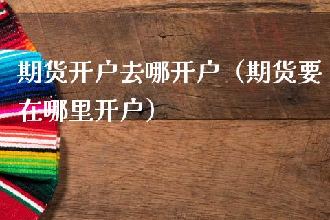期货开户去哪开户（期货要在哪里开户）