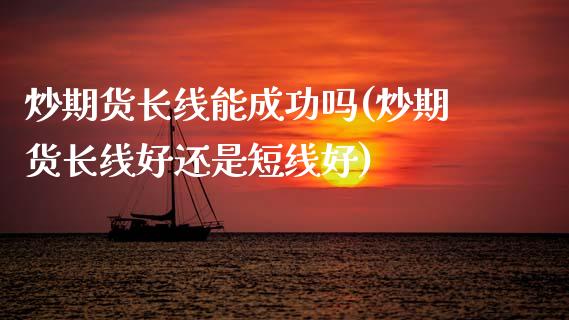 炒期货长线能成功吗(炒期货长线好还是短线好)