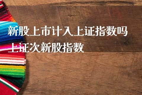 新股上市计入上证指数吗 上证次新股指数