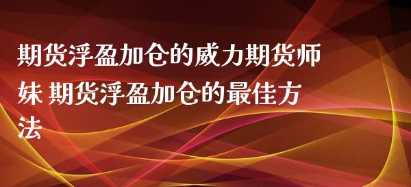 期货浮盈加仓的威力期货师妹 期货浮盈加仓的最佳方法