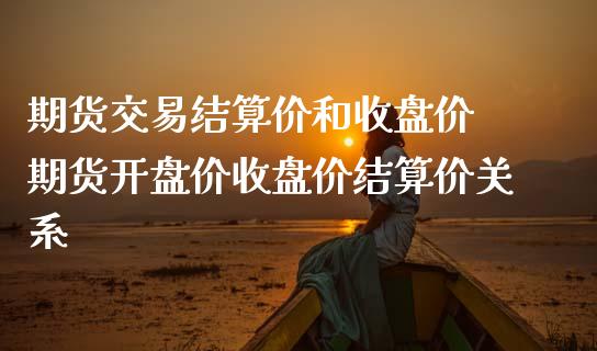 期货交易结算价和收盘价 期货开盘价收盘价结算价关系