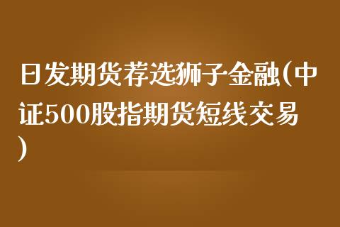 日发期货荐选狮子金融(中证500股指期货短线交易)