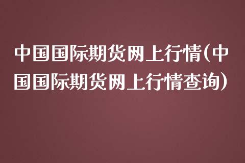 中国国际期货网上行情(中国国际期货网上行情查询)