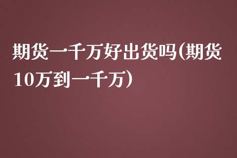 期货一千万好出货吗(期货10万到一千万)