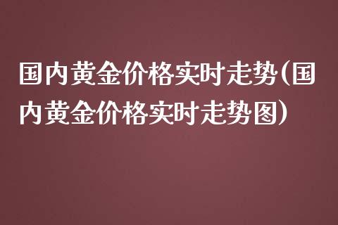 国内黄金价格实时走势(国内黄金价格实时走势图)