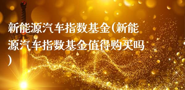 新能源汽车指数基金(新能源汽车指数基金值得购买吗)