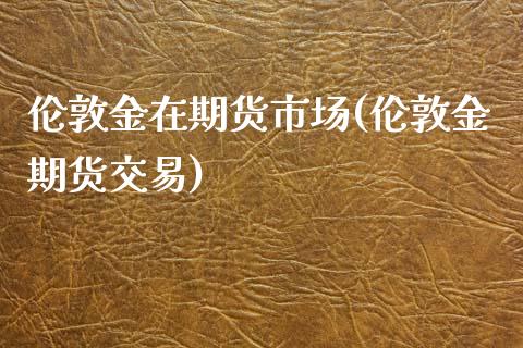 伦敦金在期货市场(伦敦金期货交易)